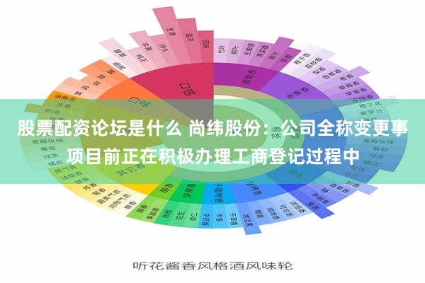 股票配资论坛是什么 尚纬股份：公司全称变更事项目前正在积极办理工商登记过程中