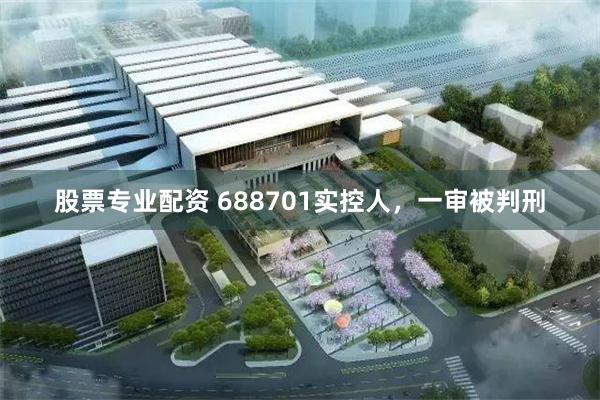 股票专业配资 688701实控人，一审被判刑