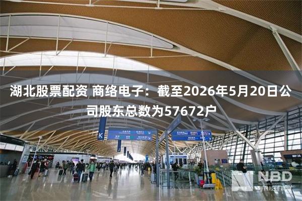 湖北股票配资 商络电子：截至2026年5月20日公司股东总数为57672户