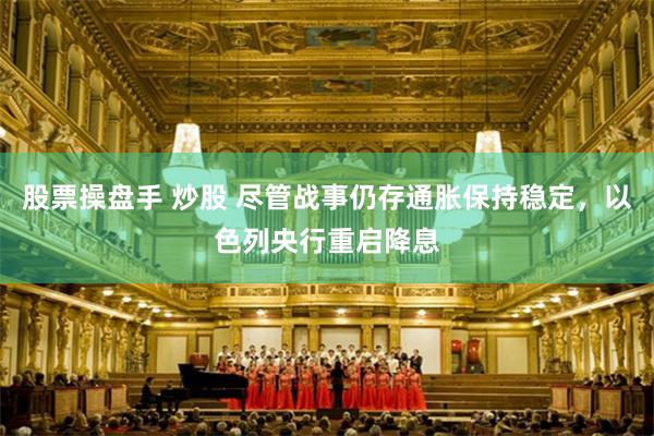 股票操盘手 炒股 尽管战事仍存通胀保持稳定，以色列央行重启降息