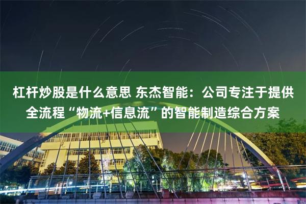 杠杆炒股是什么意思 东杰智能：公司专注于提供全流程“物流+信息流”的智能制造综合方案