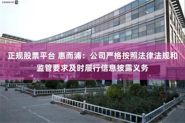 正规股票平台 惠而浦：公司严格按照法律法规和监管要求及时履行信息披露义务