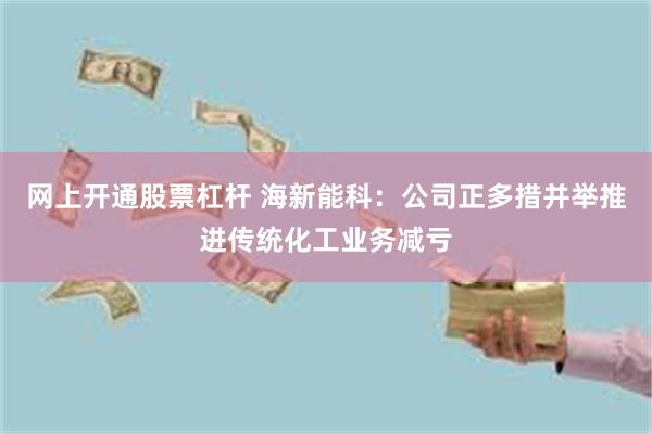 网上开通股票杠杆 海新能科：公司正多措并举推进传统化工业务减亏