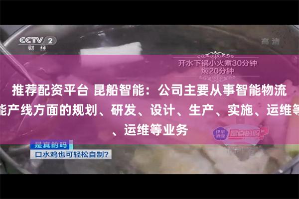 推荐配资平台 昆船智能：公司主要从事智能物流、智能产线方面的规划、研发、设计、生产、实施、运维等业务