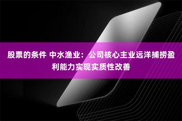 股票的条件 中水渔业：公司核心主业远洋捕捞盈利能力实现实质性改善