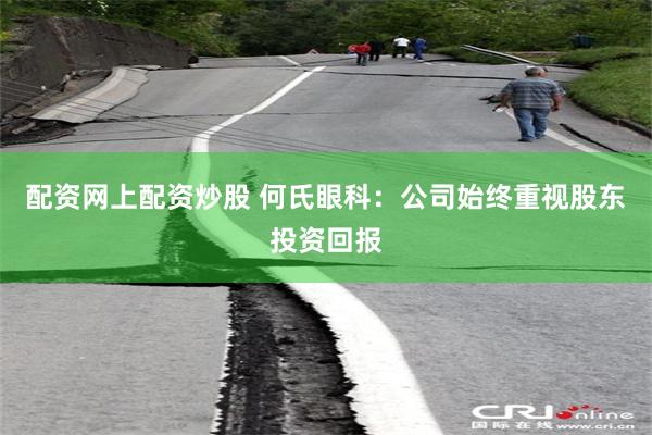 配资网上配资炒股 何氏眼科：公司始终重视股东投资回报