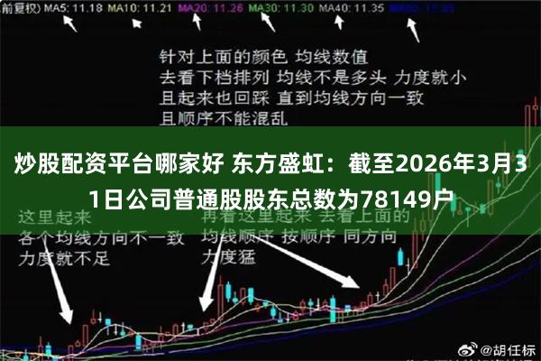 炒股配资平台哪家好 东方盛虹：截至2026年3月31日公司普通股股东总数为78149户