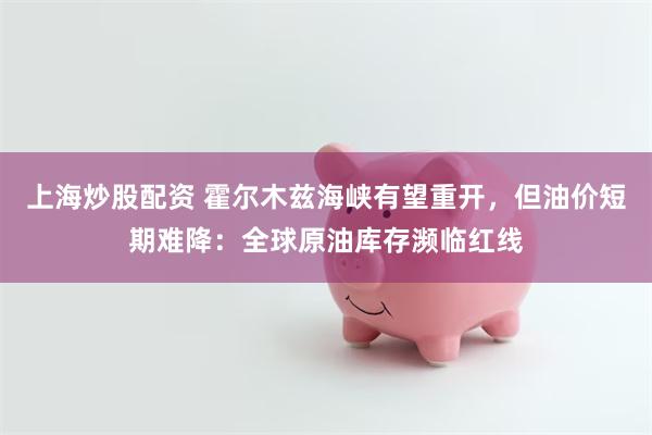 上海炒股配资 霍尔木兹海峡有望重开，但油价短期难降：全球原油库存濒临红线