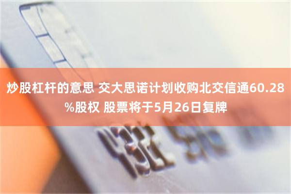炒股杠杆的意思 交大思诺计划收购北交信通60.28%股权 股票将于5月26日复牌
