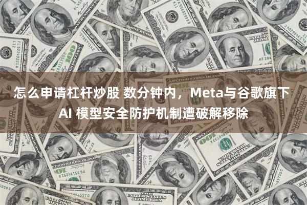 怎么申请杠杆炒股 数分钟内，Meta与谷歌旗下 AI 模型安全防护机制遭破解移除