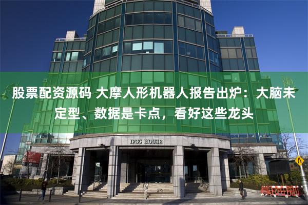 股票配资源码 大摩人形机器人报告出炉：大脑未定型、数据是卡点，看好这些龙头