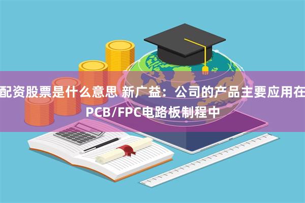 配资股票是什么意思 新广益：公司的产品主要应用在PCB/FPC电路板制程中