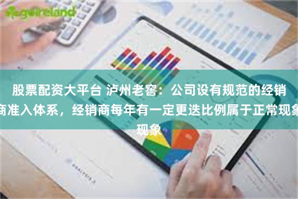 股票配资大平台 泸州老窖：公司设有规范的经销商准入体系，经销商每年有一定更迭比例属于正常现象