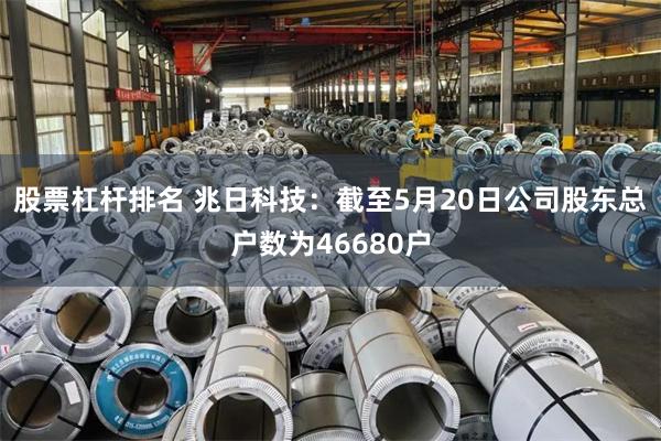 股票杠杆排名 兆日科技：截至5月20日公司股东总户数为46680户