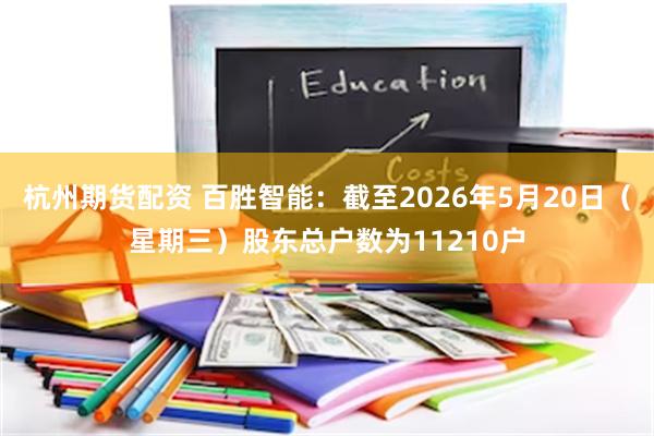 杭州期货配资 百胜智能：截至2026年5月20日（星期三）股东总户数为11210户