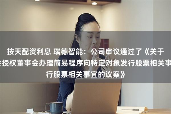 按天配资利息 瑞德智能：公司审议通过了《关于提请股东会授权董事会办理简易程序向特定对象发行股票相关事宜的议案》