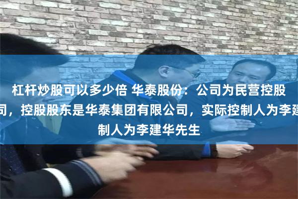 杠杆炒股可以多少倍 华泰股份：公司为民营控股上市公司，控股股东是华泰集团有限公司，实际控制人为李建华先生