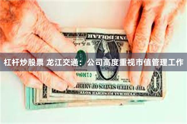 杠杆炒股票 龙江交通：公司高度重视市值管理工作