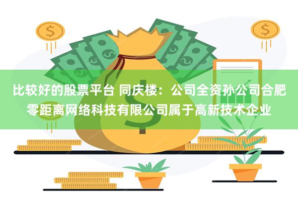 比较好的股票平台 同庆楼：公司全资孙公司合肥零距离网络科技有限公司属于高新技术企业