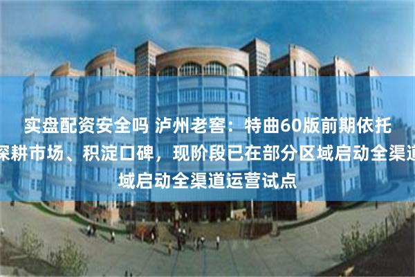 实盘配资安全吗 泸州老窖：特曲60版前期依托团购渠道深耕市场、积淀口碑，现阶段已在部分区域启动全渠道运营试点