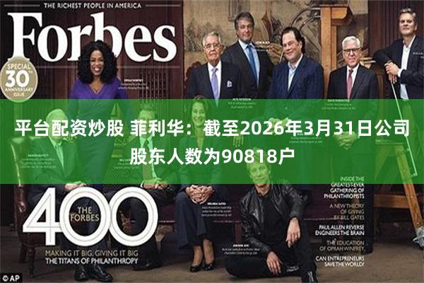 平台配资炒股 菲利华：截至2026年3月31日公司股东人数为90818户