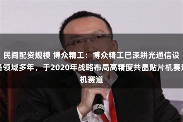 民间配资规模 博众精工：博众精工已深耕光通信设备领域多年，于2020年战略布局高精度共晶贴片机赛道