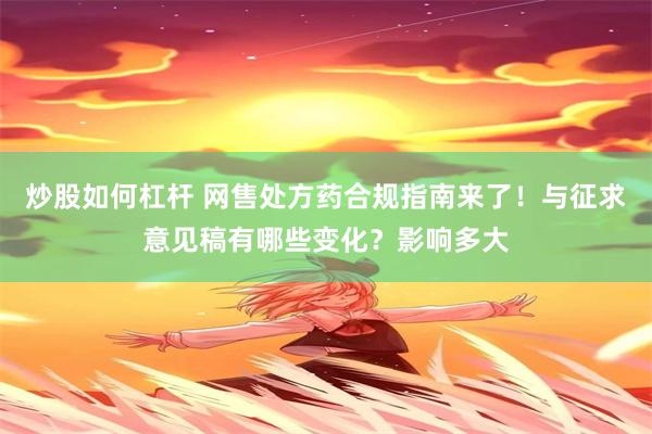 炒股如何杠杆 网售处方药合规指南来了！与征求意见稿有哪些变化？影响多大