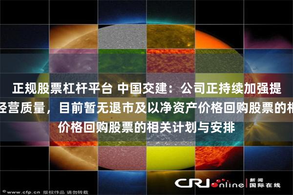 正规股票杠杆平台 中国交建：公司正持续加强提质增效、优化经营质量，目前暂无退市及以净资产价格回购股票的相关计划与安排