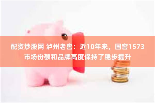配资炒股网 泸州老窖：近10年来，国窖1573市场份额和品牌高度保持了稳步提升