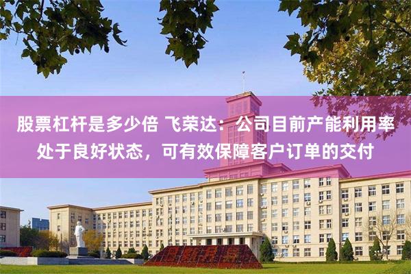 股票杠杆是多少倍 飞荣达：公司目前产能利用率处于良好状态，可有效保障客户订单的交付