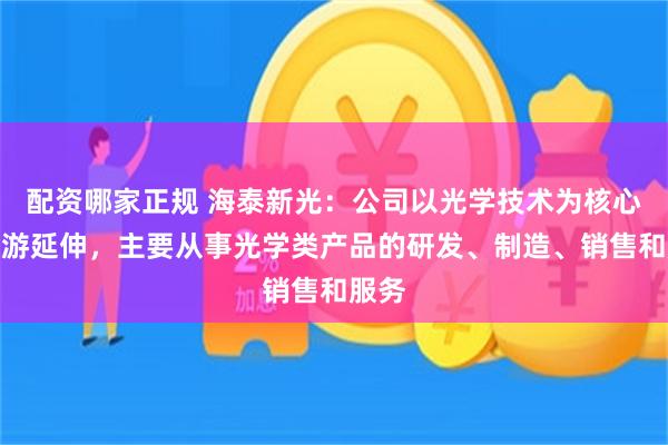 配资哪家正规 海泰新光：公司以光学技术为核心向下游延伸，主要从事光学类产品的研发、制造、销售和服务