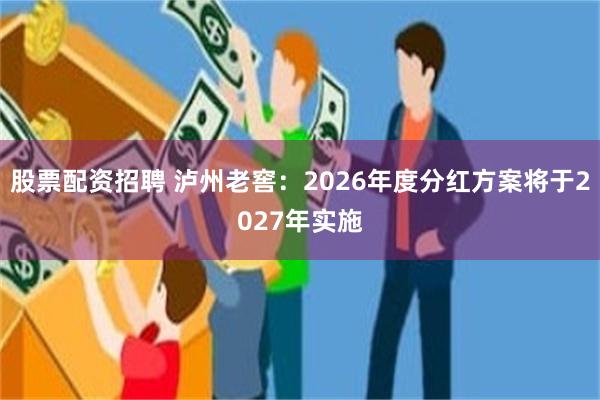股票配资招聘 泸州老窖：2026年度分红方案将于2027年实施