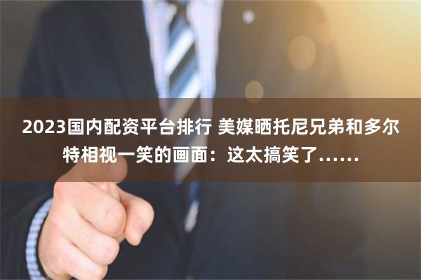 2023国内配资平台排行 美媒晒托尼兄弟和多尔特相视一笑的画面：这太搞笑了……