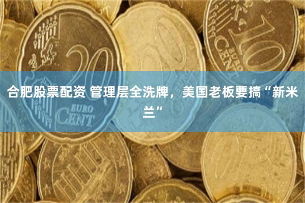 合肥股票配资 管理层全洗牌，美国老板要搞“新米兰”