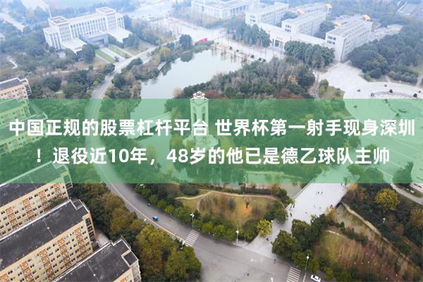 中国正规的股票杠杆平台 世界杯第一射手现身深圳！退役近10年，48岁的他已是德乙球队主帅