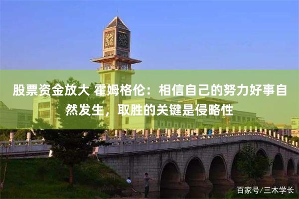 股票资金放大 霍姆格伦：相信自己的努力好事自然发生，取胜的关键是侵略性