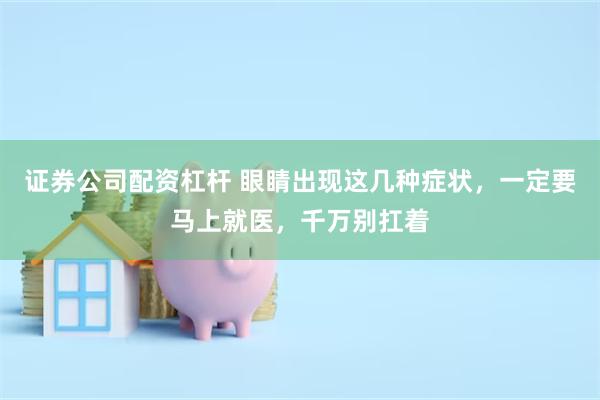 证券公司配资杠杆 眼睛出现这几种症状，一定要马上就医，千万别扛着