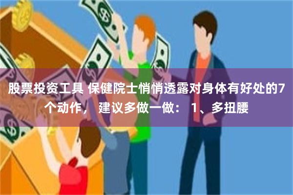 股票投资工具 保健院士悄悄透露对身体有好处的7个动作， 建议多做一做： 1、多扭腰