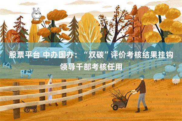 股票平台 中办国办：“双碳”评价考核结果挂钩领导干部考核任用