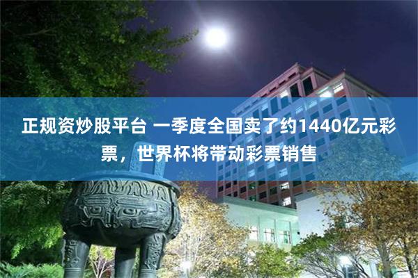 正规资炒股平台 一季度全国卖了约1440亿元彩票，世界杯将带动彩票销售
