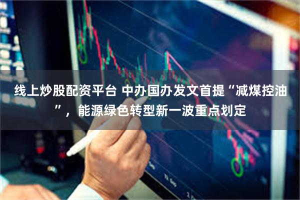 线上炒股配资平台 中办国办发文首提“减煤控油”，能源绿色转型新一波重点划定