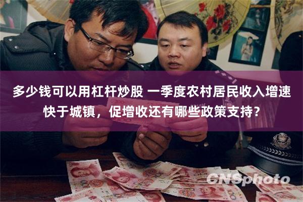 多少钱可以用杠杆炒股 一季度农村居民收入增速快于城镇，促增收还有哪些政策支持？