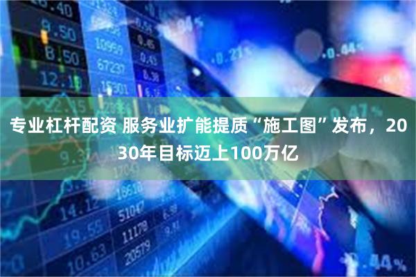 专业杠杆配资 服务业扩能提质“施工图”发布，2030年目标迈上100万亿