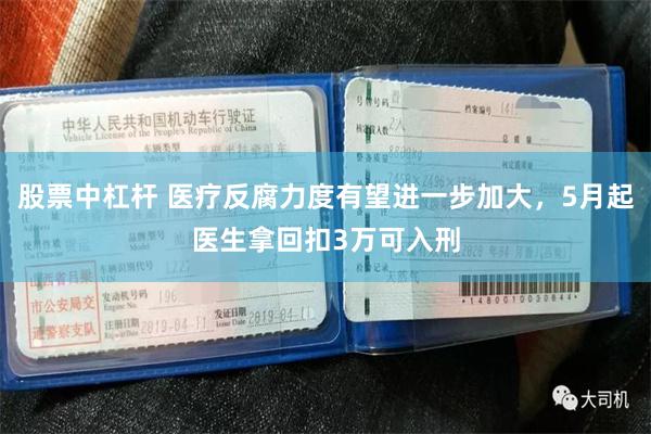 股票中杠杆 医疗反腐力度有望进一步加大，5月起医生拿回扣3万可入刑
