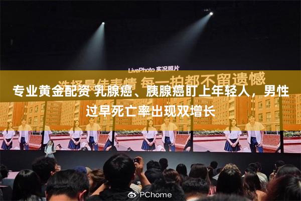 专业黄金配资 乳腺癌、胰腺癌盯上年轻人，男性过早死亡率出现双增长