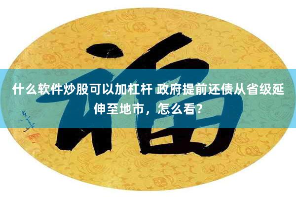 什么软件炒股可以加杠杆 政府提前还债从省级延伸至地市，怎么看？