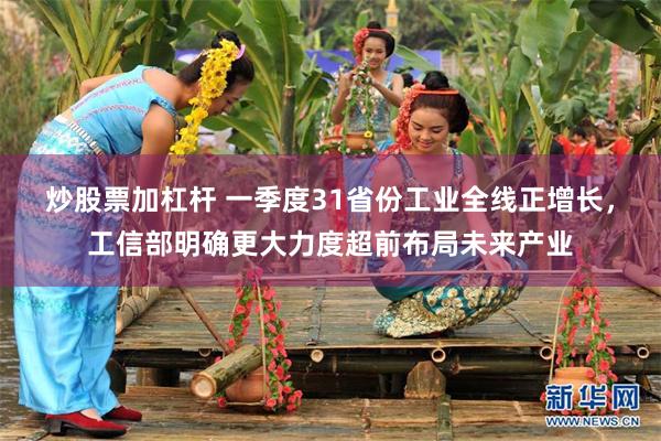 炒股票加杠杆 一季度31省份工业全线正增长，工信部明确更大力度超前布局未来产业