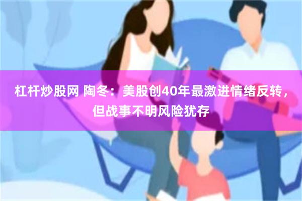 杠杆炒股网 陶冬：美股创40年最激进情绪反转，但战事不明风险犹存
