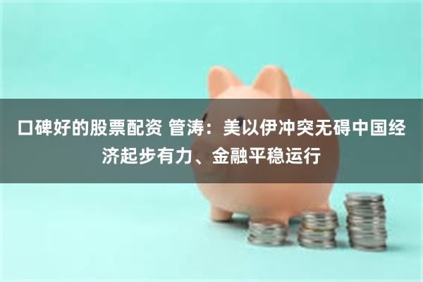 口碑好的股票配资 管涛：美以伊冲突无碍中国经济起步有力、金融平稳运行