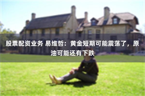 股票配资业务 易维哲：黄金短期可能震荡了，原油可能还有下跌